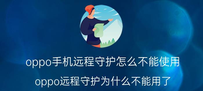 oppo手机远程守护怎么不能使用 oppo远程守护为什么不能用了？